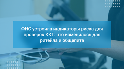 ФНС устроила индикаторы риска для проверок ККТ: что изменилось для ритейла и общепита