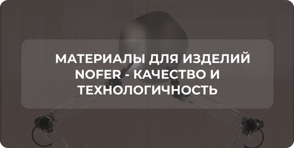 Материалы для изделий NOFER - качество и технологичность Материалы для изделий NOFER - качество и технологичность
