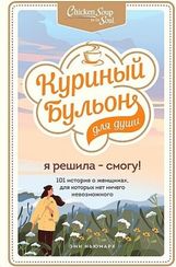 Куриный бульон для души. Я решила  смогу! 101 история о женщинах, для которых нет ничего невозможного