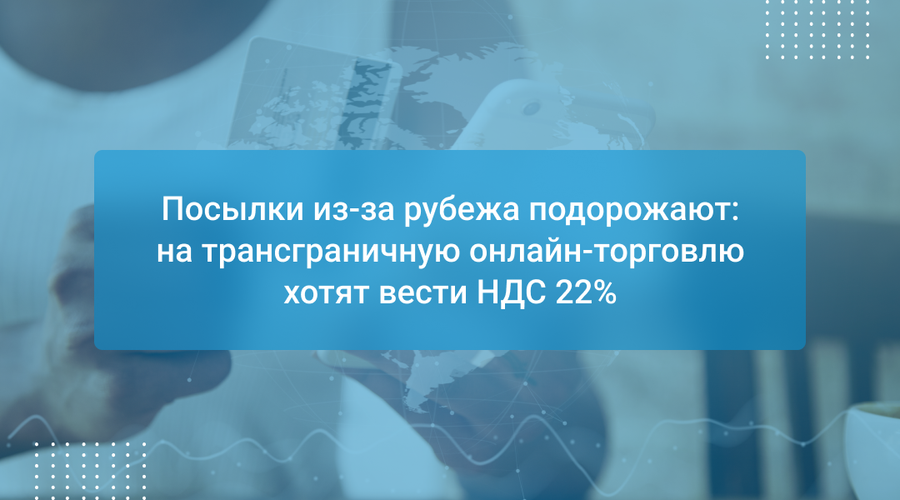 Посылки из-за рубежа подорожают: на трансграничную онлайн-торговлю хотят вести НДС 22%