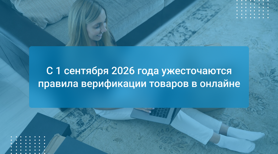 С 1 сентября 2026 года ужесточаются правила верификации товаров в онлайне