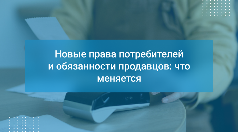 Новые права потребителей и обязанности продавцов: что меняется