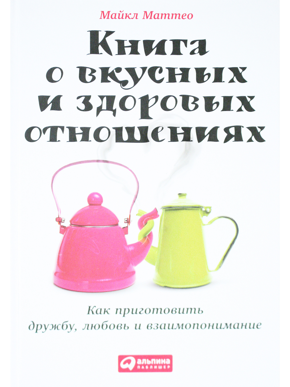 Книга о вкусных и здоровых отношениях: Как приготовить дружбу, любовь и взаимопонимание