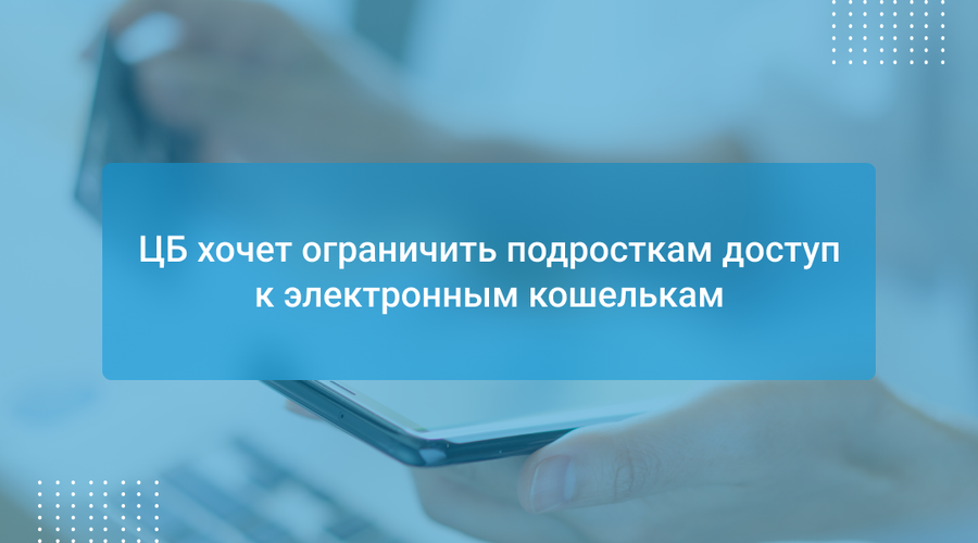 ЦБ хочет ограничить подросткам доступ к электронным кошелькам