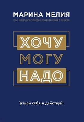 Хочу — Mогу — Надо. Узнай себя и действуй! Марина Мелия