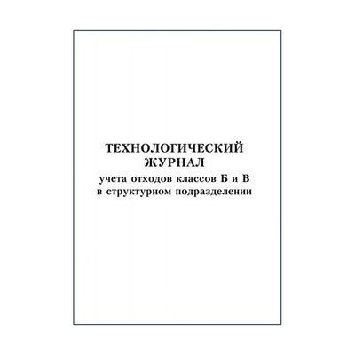 Журнал технологический, учета отходов классов Б и В в структурном подразделении, шт.