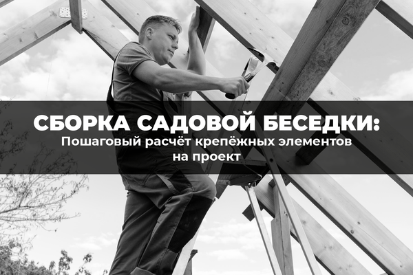 Сборка садовой беседки: пошаговый расчет крепежных элементов на проект