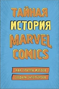Тайная история Marvel Comics. Как группа изгоев создала супергероев