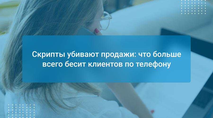 Скрипты убивают продажи: что больше всего бесит клиентов по телефону