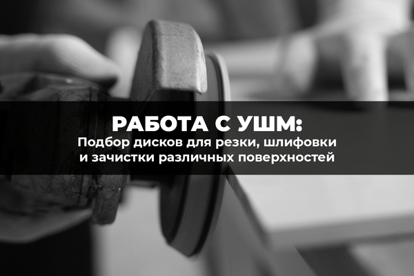 Работа с УШМ: подбор дисков для резки, шлифовки и зачистки различных поверхностей