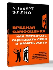 Вредная самооценка. Как перестать оценивать себя и начать жить. Методы рационально-эмоционально-пове
