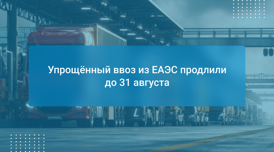 Упрощённый ввоз из ЕАЭС продлили до 31 августа