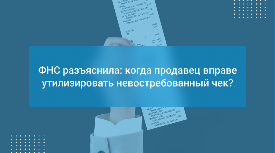 ФНС разъяснила: когда продавец вправе утилизировать невостребованный чек?