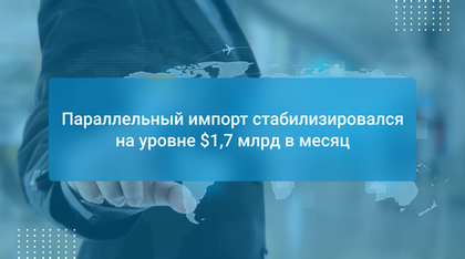 Параллельный импорт стабилизировался на уровне $1,7 млрд в месяц