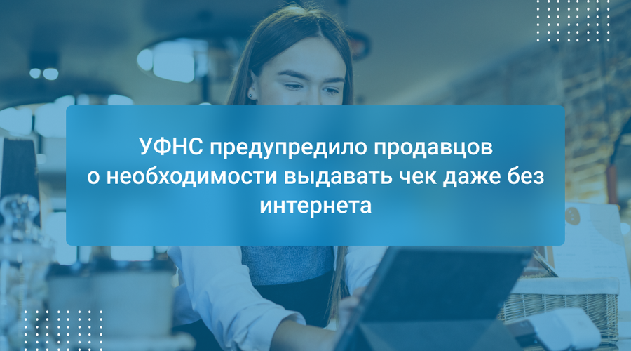 УФНС предупредило продавцов о необходимости выдавать чек даже без интернета