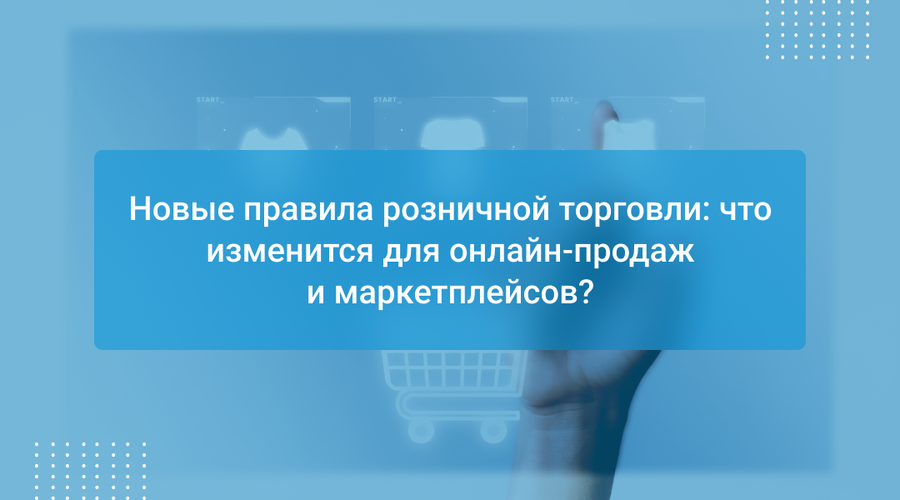 Новые правила розничной торговли: что изменится для онлайн-продаж и маркетплейсов?
