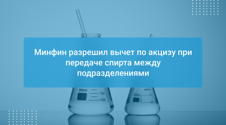 Минфин разрешил вычет по акцизу при передаче спирта между подразделениями