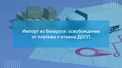 Импорт из Беларуси: освобождение от платежа ≠ отмена ДОПП