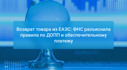 Возврат товара из ЕАЭС: ФНС разъяснила правила по ДОПП и обеспечительному платежу