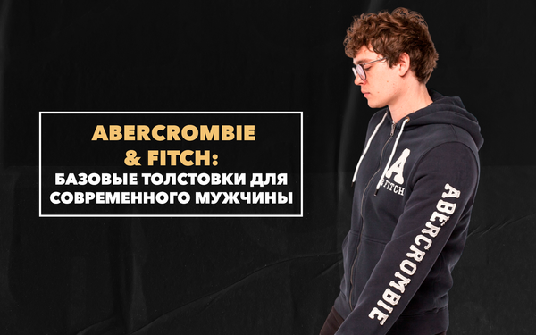 Базовые толстовки от Abercrombie &amp; Fitch для гардероба современного мужчины