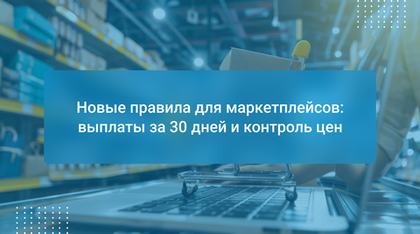 Новые правила для маркетплейсов: выплаты за 30 дней и контроль цен