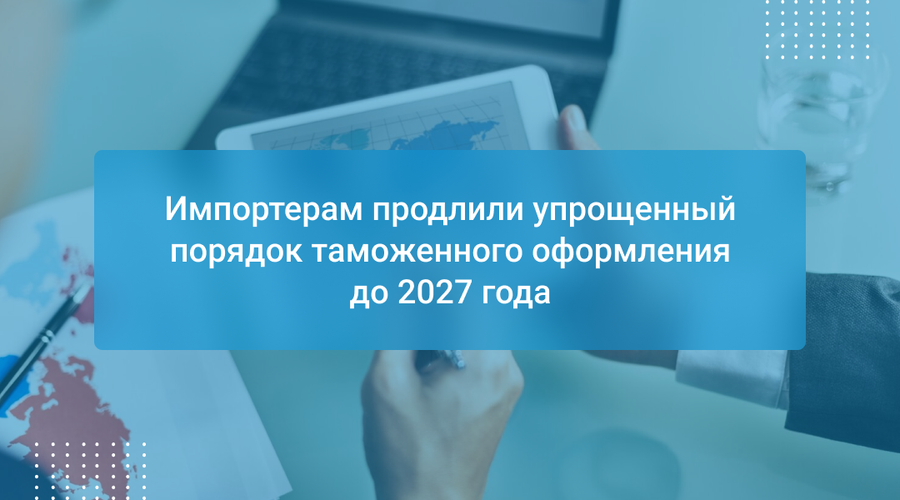 Импортерам продлили упрощенный порядок таможенного оформления до 2027 года