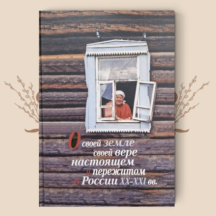О своей земле, своей вере, настоящем и пережитом в России XX–XXI вв. Под ред. Е. Б. Смилянской