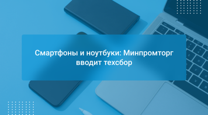 Смартфоны и ноутбуки: Минпромторг вводит техсбор