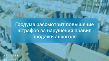 Госдума рассмотрит повышение штрафов за нарушения правил продажи алкоголя