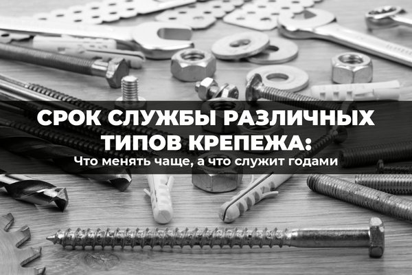 Срок службы различных типов крепежа: что менять чаще, а что служит годами Срок службы различных типов крепежа: что менять чаще, а что служит годами