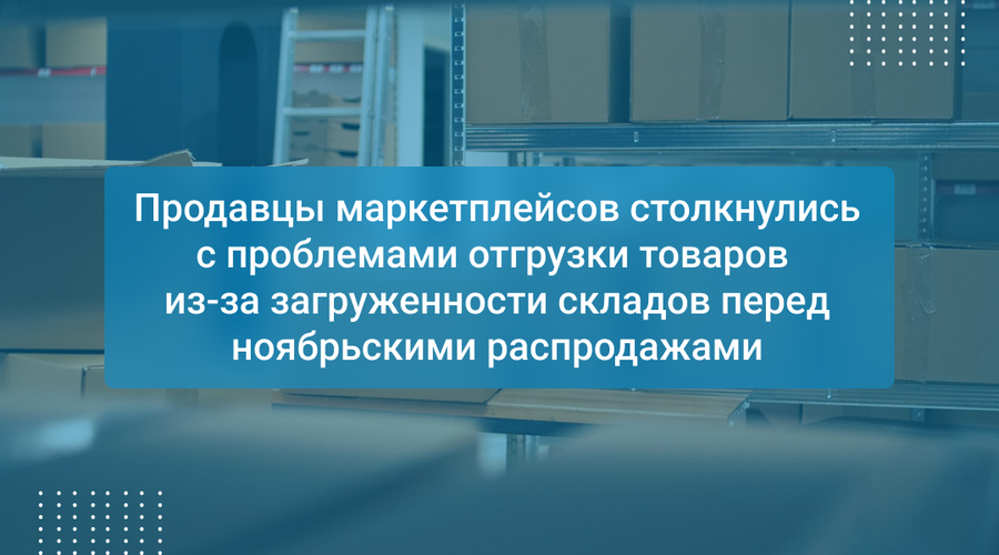 Продавцы маркетплейсов столкнулись с проблемами отгрузки товаров из-за загруженности складов перед ноябрьскими распродажами