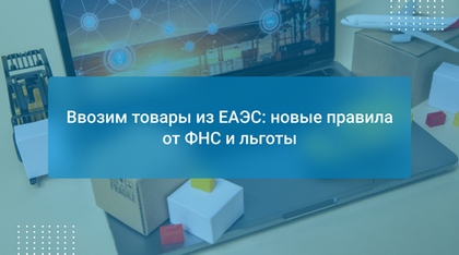 Ввозим товары из ЕАЭС: новые правила от ФНС и льготы