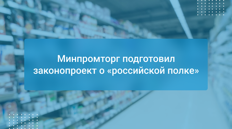 Минпромторг подготовил законопроект о «российской полке»