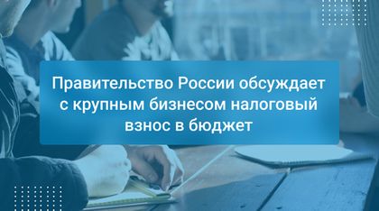 Правительство России обсуждает с крупным бизнесом налоговый взнос в бюджет