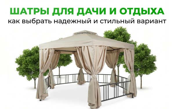 Шатры для дачи и отдыха: как выбрать надежный и стильный вариант