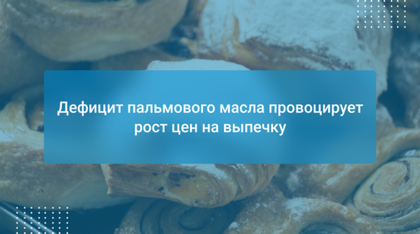 Дефицит пальмового масла провоцирует рост цен на выпечку