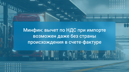 Минфин: вычет по НДС при импорте возможен даже без страны происхождения в счете-фактуре