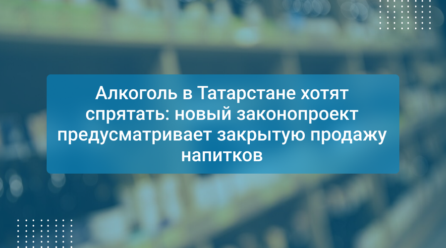 Алкоголь в Татарстане хотят спрятать: новый законопроект предусматривает закрытую продажу напитков