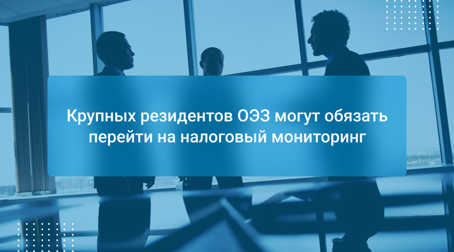 Крупных резидентов ОЭЗ могут обязать перейти на налоговый мониторинг