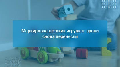 Маркировка детских игрушек: сроки снова перенесли