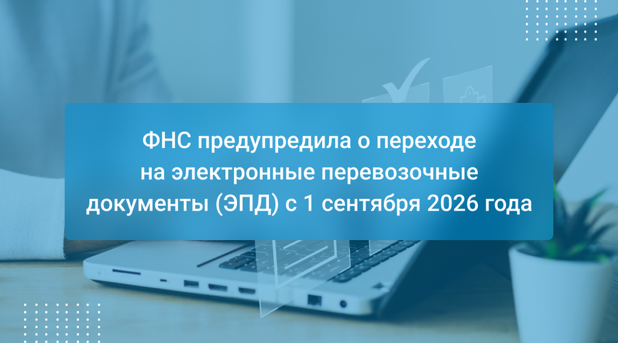ФНС предупредила о переходе на электронные перевозочные документы (ЭПД) с 1 сентября 2026 года