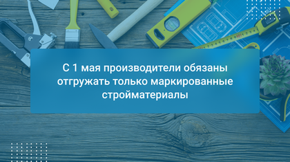 С 1 мая производители обязаны отгружать только маркированные стройматериалы
