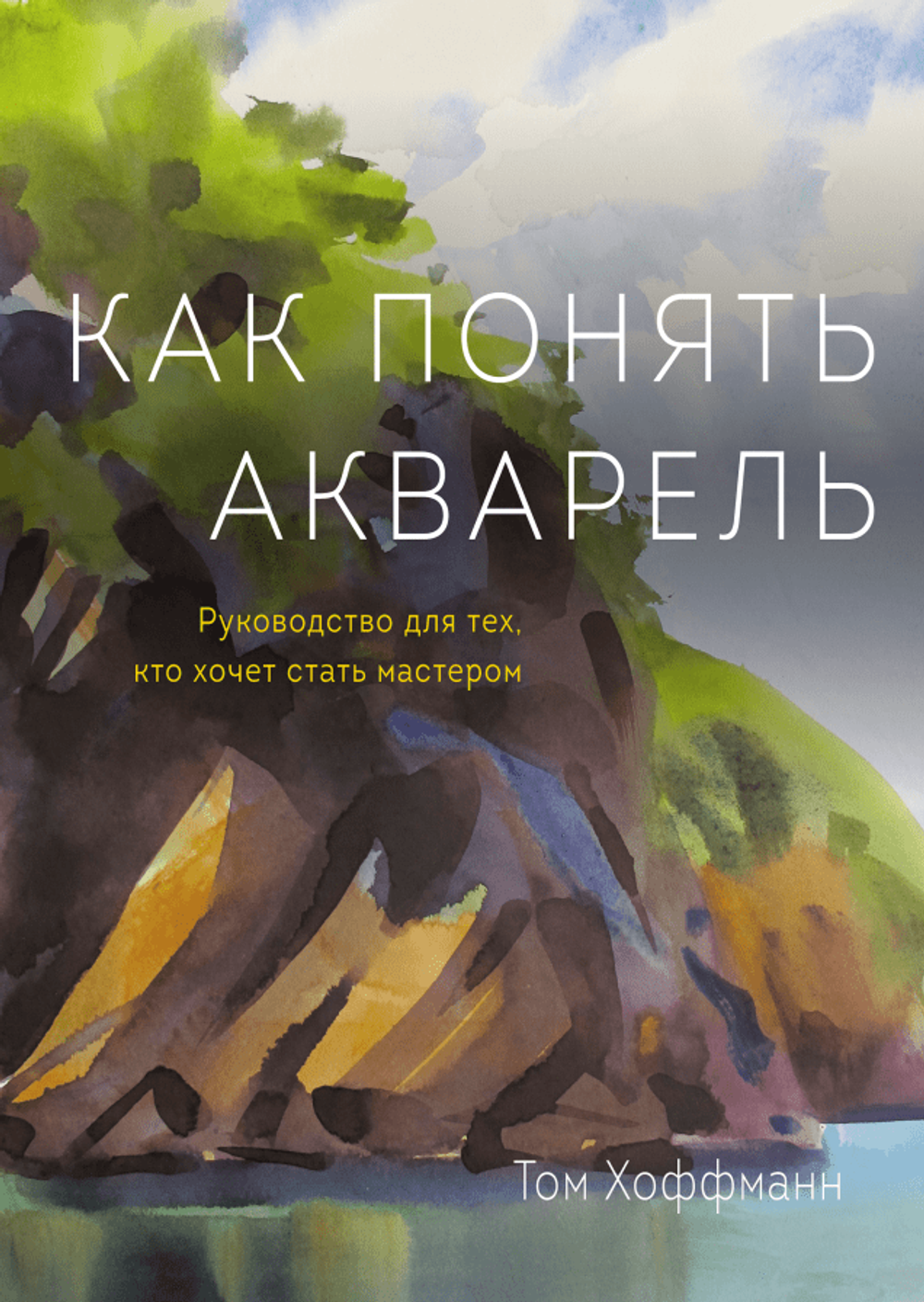 Как понять акварель: Руководство для тех, кто хочет стать мастером