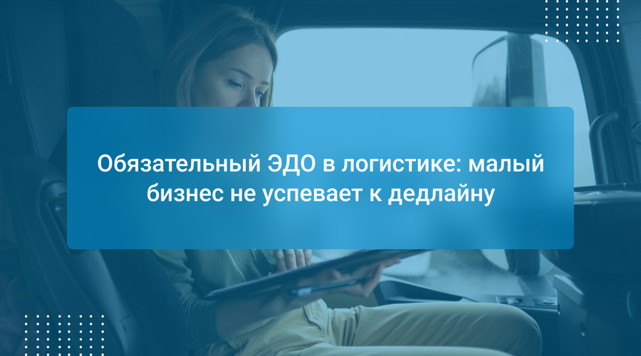 Обязательный ЭДО в логистике: малый бизнес не успевает к дедлайну