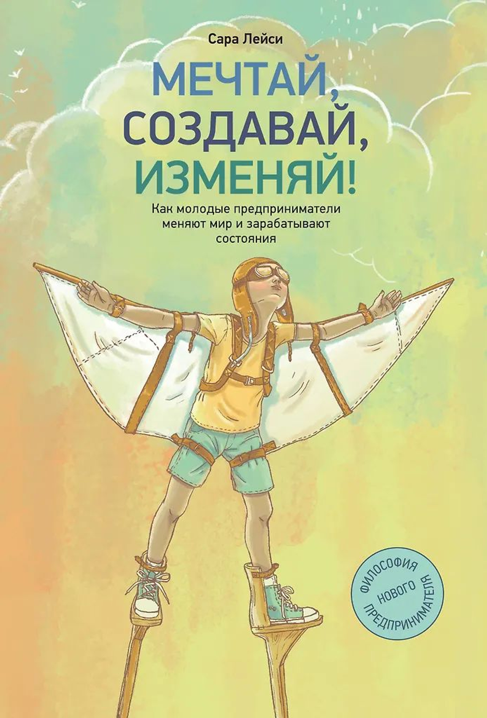 Мечтай, создавай, изменяй. Как молодые предприниматели меняют мир и зарабатывают состояния