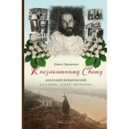 К незакатному Свету. Анатолий Жураковский. Пастырь, поэт, мученик, 1897-1937 (ПСТГУ) (П. Проценко)