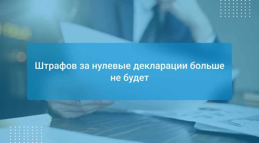 Штрафов за нулевые декларации больше не будет