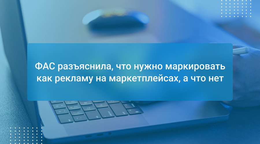 ФАС разъяснила, что нужно маркировать как рекламу на маркетплейсах, а что нет