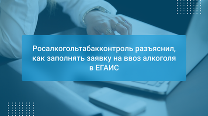 Росалкогольтабакконтроль разъяснил, как заполнять заявку на ввоз алкоголя в ЕГАИС