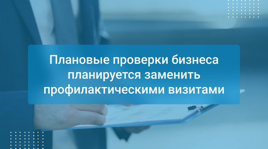 Плановые проверки бизнеса планируется заменить профилактическими визитами